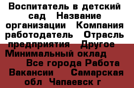 Воспитатель в детский сад › Название организации ­ Компания-работодатель › Отрасль предприятия ­ Другое › Минимальный оклад ­ 18 000 - Все города Работа » Вакансии   . Самарская обл.,Чапаевск г.